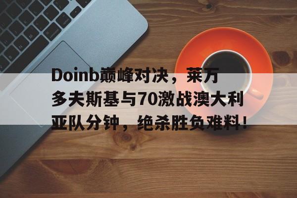 KAIYUN-Doinb巅峰对决，莱万多夫斯基与70激战澳大利亚队分钟，绝杀胜负难料！的简单介绍